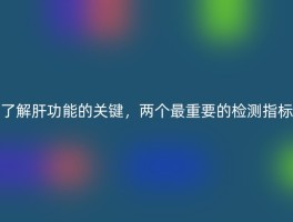 了解肝功能的关键，两个最重要的检测指标