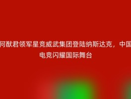 何猷君领军星竞威武集团登陆纳斯达克，中国电竞闪耀国际舞台