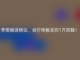 李宽喊话杨议，会打快板买你1万双鞋！