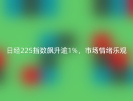 日经225指数飙升逾1%，市场情绪乐观