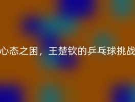 心态之困，王楚钦的乒乓球挑战