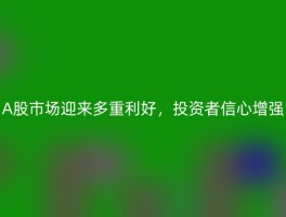 A股市场迎来多重利好，投资者信心增强