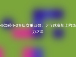 孙颖莎4-0晋级女单四强，乒乓球赛场上的热力之星