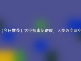 【今日推荐】太空探索新进展，人类迈向深空