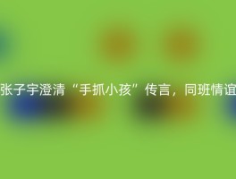 张子宇澄清“手抓小孩”传言，同班情谊