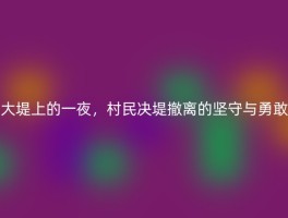 大堤上的一夜，村民决堤撤离的坚守与勇敢