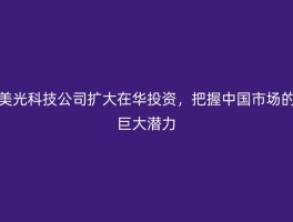 美光科技公司扩大在华投资，把握中国市场的巨大潜力