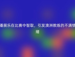 潘展乐在比赛中智取，引发澳洲教练的不满情绪