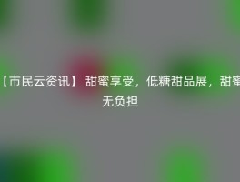 【市民云资讯】 甜蜜享受，低糖甜品展，甜蜜无负担