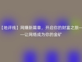 【地评线】网赚新篇章，开启你的财富之旅——让网络成为你的金矿