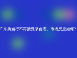 广东典当行不再接受茅台酒，市场反应如何？