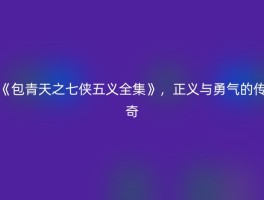 《包青天之七侠五义全集》，正义与勇气的传奇