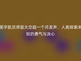 美宇航员滞留太空超一个月发声，人类探索未知的勇气与决心