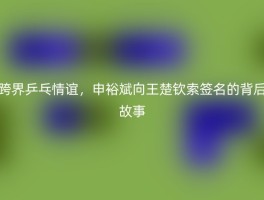 跨界乒乓情谊，申裕斌向王楚钦索签名的背后故事