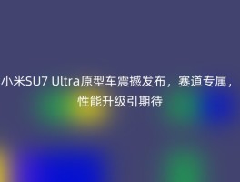 小米SU7 Ultra原型车震撼发布，赛道专属，性能升级引期待