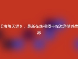 《海角天涯》，最新在线视频带你遨游情感世界