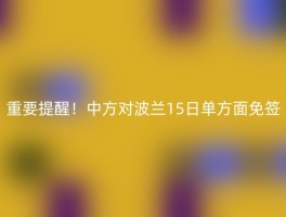 重要提醒！中方对波兰15日单方面免签