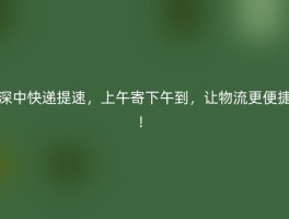深中快递提速，上午寄下午到，让物流更便捷！