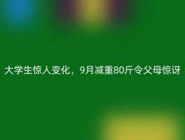 大学生惊人变化，9月减重80斤令父母惊讶