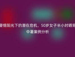 警惕阳光下的潜在危机，50岁女子半小时晒背中暑案例分析