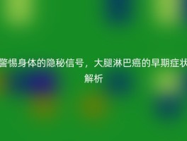 警惕身体的隐秘信号，大腿淋巴癌的早期症状解析