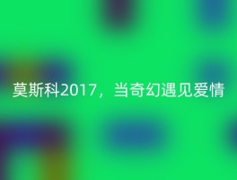 莫斯科2017，当奇幻遇见爱情