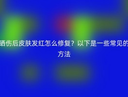 晒伤后皮肤发红怎么修复？以下是一些常见的方法