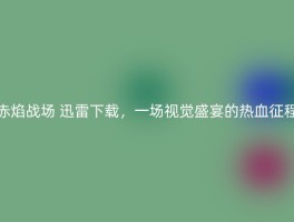 赤焰战场 迅雷下载，一场视觉盛宴的热血征程