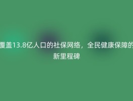 覆盖13.8亿人口的社保网络，全民健康保障的新里程碑