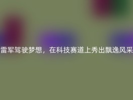雷军驾驶梦想，在科技赛道上秀出飘逸风采