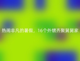 热闹非凡的暑假，16个外甥齐聚舅舅家