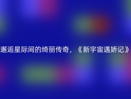 邂逅星际间的绮丽传奇，《新宇宙遇娇记》