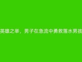 英雄之举，男子在急流中勇救落水男孩