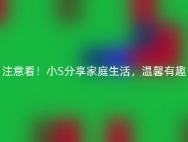 注意看！小S分享家庭生活，温馨有趣
