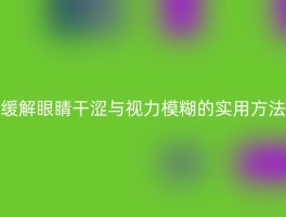 缓解眼睛干涩与视力模糊的实用方法