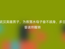 武汉英雄男子，为救落水母子奋不顾身，多日昏迷终醒转