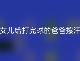 女儿给打完球的爸爸擦汗