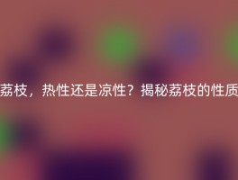 荔枝，热性还是凉性？揭秘荔枝的性质