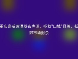 重庆嘉威啤酒发布声明，拯救