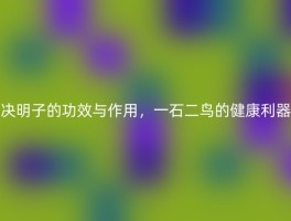 决明子的功效与作用，一石二鸟的健康利器