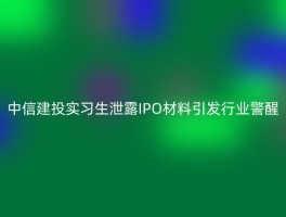 中信建投实习生泄露IPO材料引发行业警醒