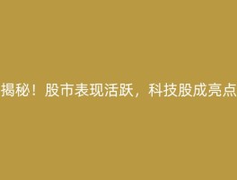 揭秘！股市表现活跃，科技股成亮点