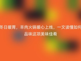 冬日暖胃，羊肉火锅暖心上线，一文读懂如何品味这项美味佳肴