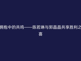 拥抱中的共鸣——陈若琳与郭晶晶共享胜利之喜