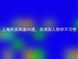 上海热浪再逼40度，非洲友人惊呼不习惯