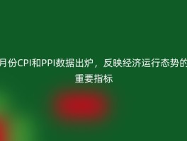 月份CPI和PPI数据出炉，反映经济运行态势的重要指标