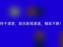 终于清楚，娱乐新闻速递，精彩不断！