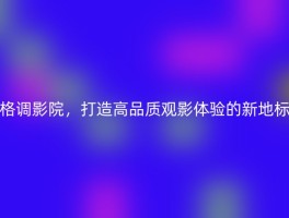 格调影院，打造高品质观影体验的新地标