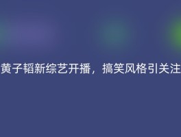 黄子韬新综艺开播，搞笑风格引关注