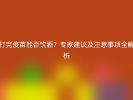 打完疫苗能否饮酒？专家建议及注意事项全解析